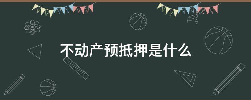 不动产预抵押是什么 不动产预售抵押