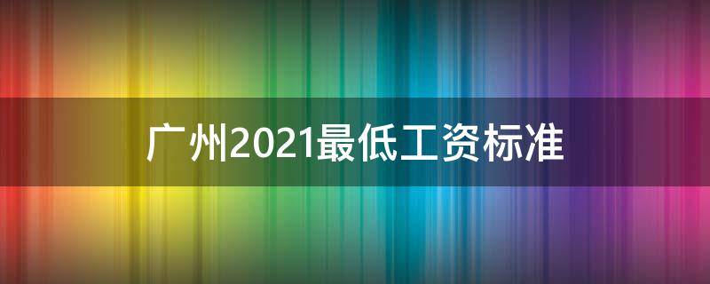 广州2021最低工资标准 广州2021最低工资标准上调