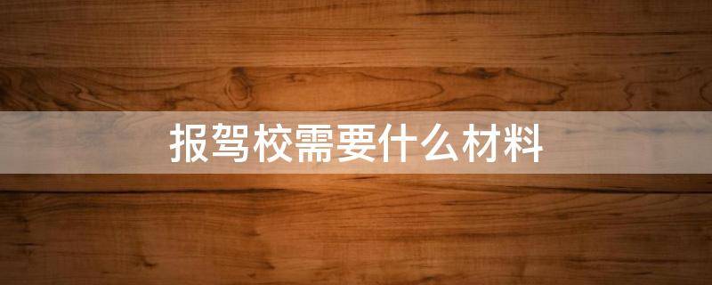 报驾校需要什么材料 报驾校需要什么材料2022年