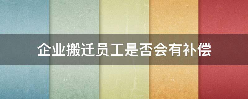 企业搬迁员工是否会有补偿 因企业搬迁员工补偿有吗