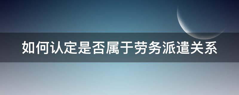 如何认定是否属于劳务派遣关系 如何确定是不是劳务派遣