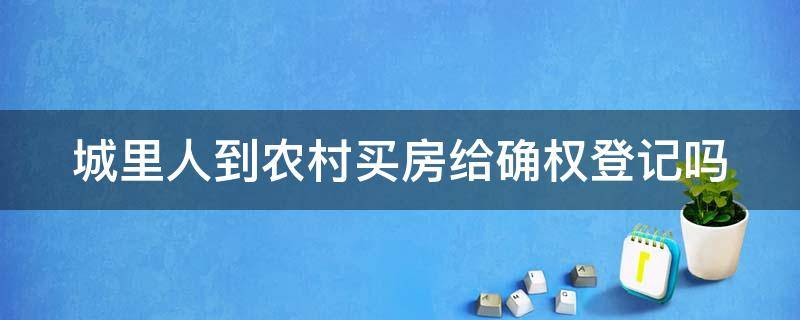 城里人到农村买房给确权登记吗 城里人到农村买房给确权登记吗要多少钱