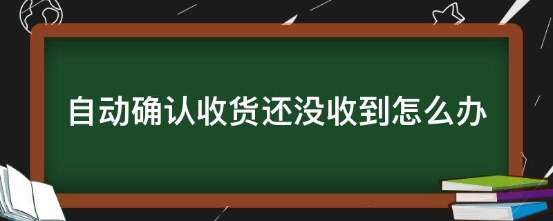 自动确认收货还没收到怎么办（自动确认收货没收到货）