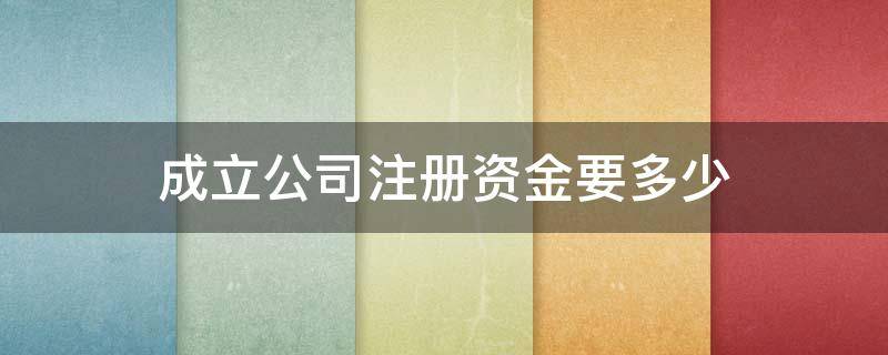 成立公司注册资金要多少（成立公司注册资金多少合适）