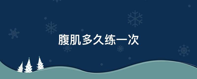 腹肌多久练一次 腹肌多久练一次最好