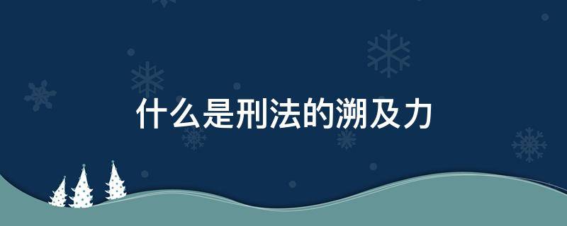 什么是刑法的溯及力 什么是刑法的溯及力?我国刑法是如何规定溯及力的?