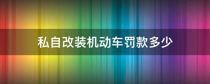 私自改装机动车罚款多少 违法改装机动车怎么处罚