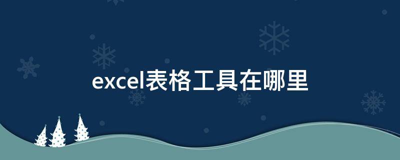 excel表格工具在哪里 excel里表格工具在哪里