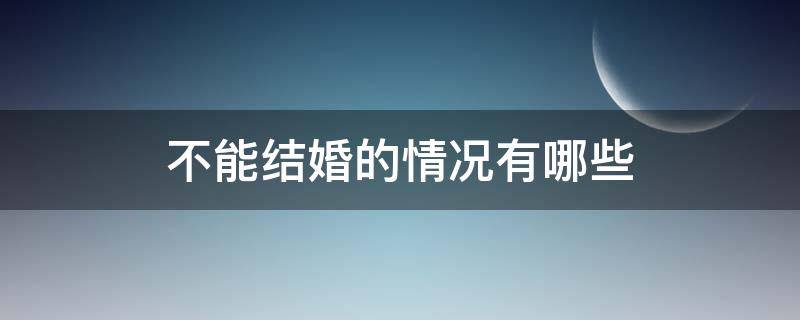 不能结婚的情况有哪些（不能结婚的范围）