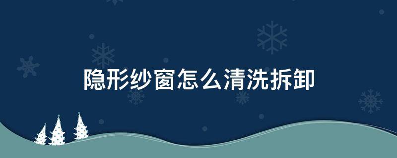 隐形纱窗怎么清洗拆卸（隐形纱窗如何拆洗）