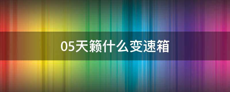 05天籁什么变速箱 06款天籁变速箱怎么样