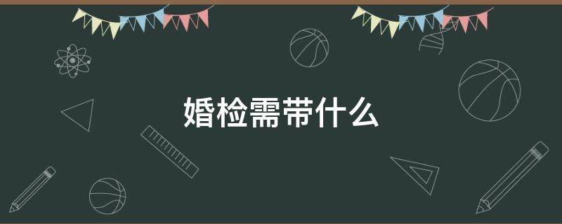 婚检需带什么（婚检需带什么证件）