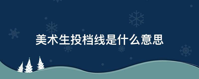 美术生投档线是什么意思 美术生投档线怎么算