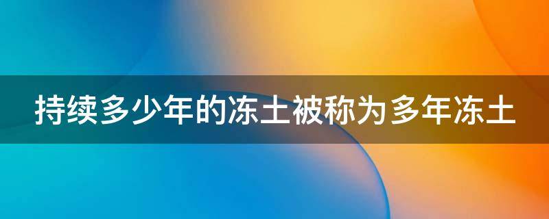 持续多少年的冻土被称为多年冻土 持续多少年的冻土被称作为多年冻土