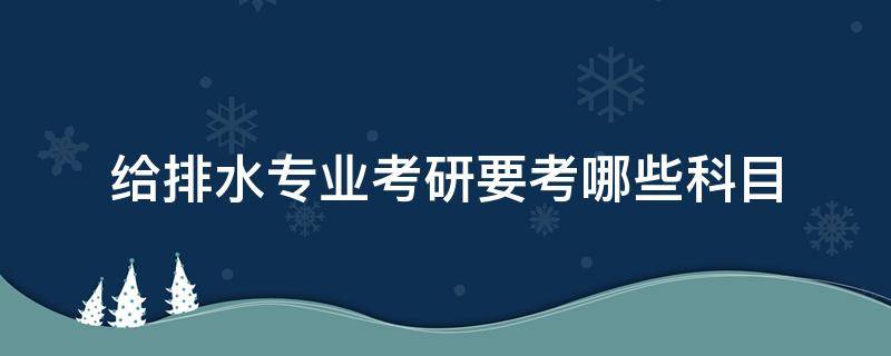 给排水专业考研要考哪些科目（给排水专业研究生考试科目）