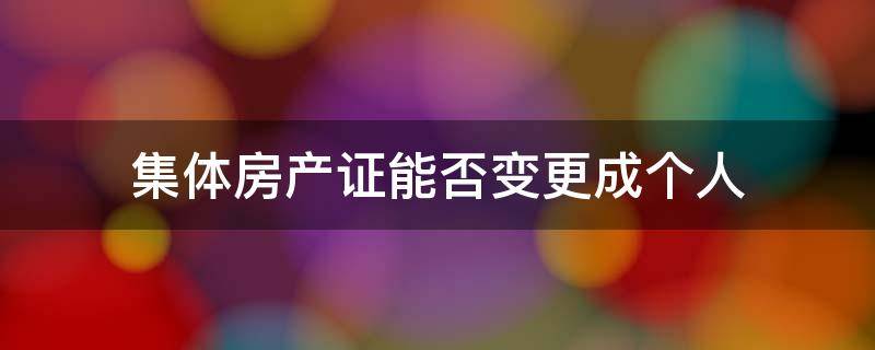 集体房产证能否变更成个人（集体房产证可以更名吗）