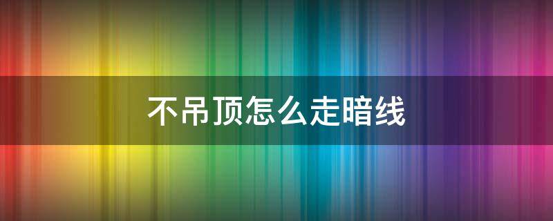 不吊顶怎么走暗线 不吊顶如何走线