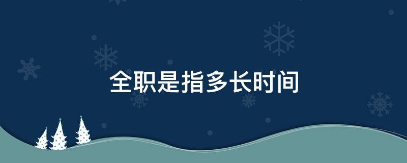 全职是指多长时间（什么时候可以全职是什么意思）