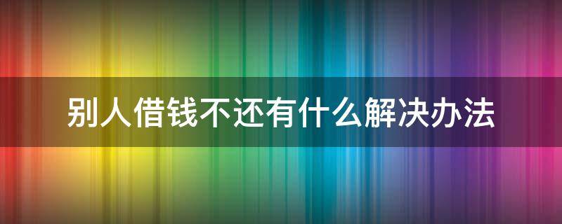 别人借钱不还有什么解决办法 请问别人借钱不还,咋办呢?