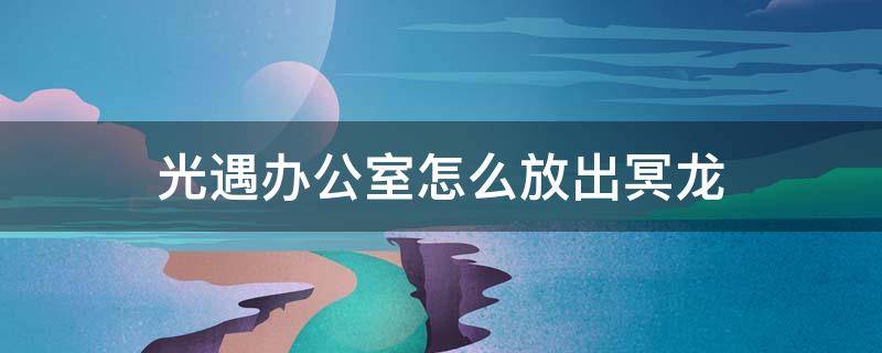 光遇办公室怎么放出冥龙 光遇隐藏地图办公室放冥龙