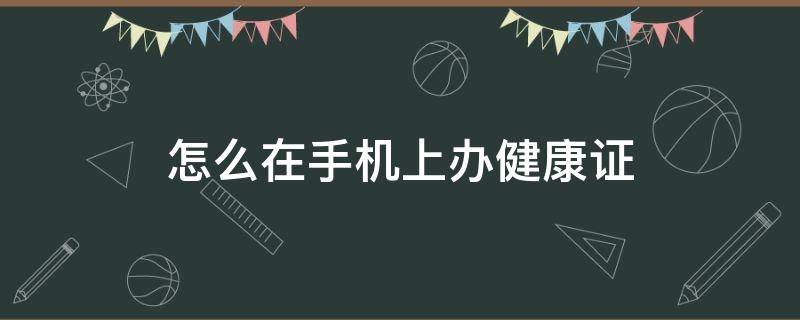 怎么在手机上办健康证 怎么在手机上办健康证明