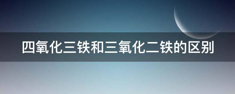 四氧化三铁和三氧化二铁的区别 四氧化三铁和三氧化二铁的区别怎么得到