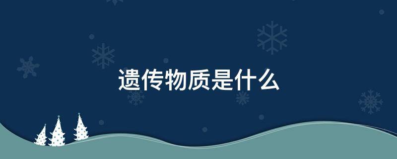 遗传物质是什么 人体的遗传物质是什么