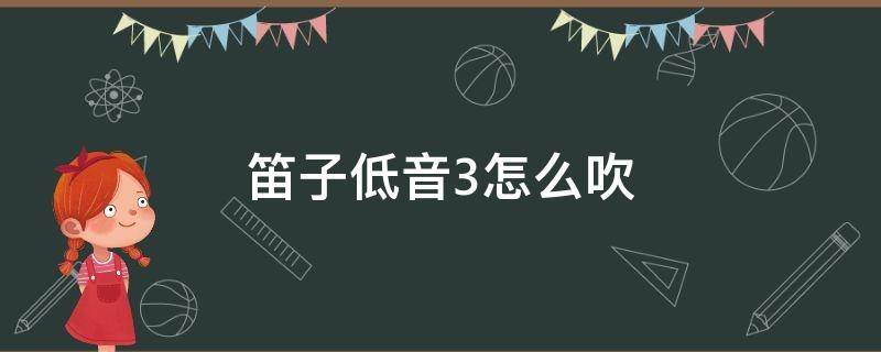 笛子低音3怎么吹 笛子低音3怎么吹图片