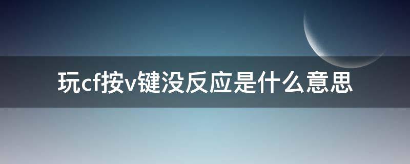 玩cf按v键没反应是什么意思 cf按v键没反应怎么回事