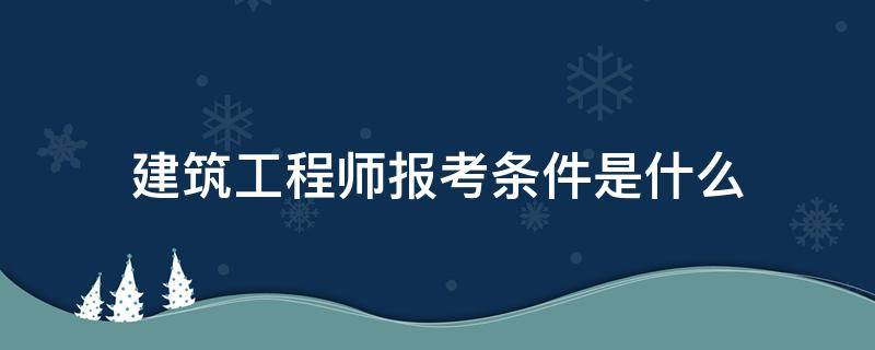 建筑工程师报考条件是什么 建筑工程师报考条件有哪些