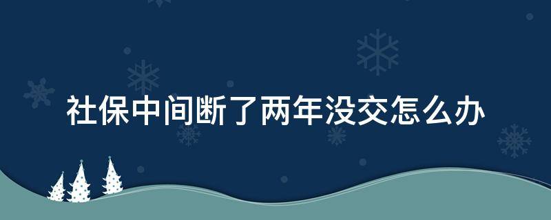 社保中间断了两年没交怎么办（社保中间断交了一年怎么办）