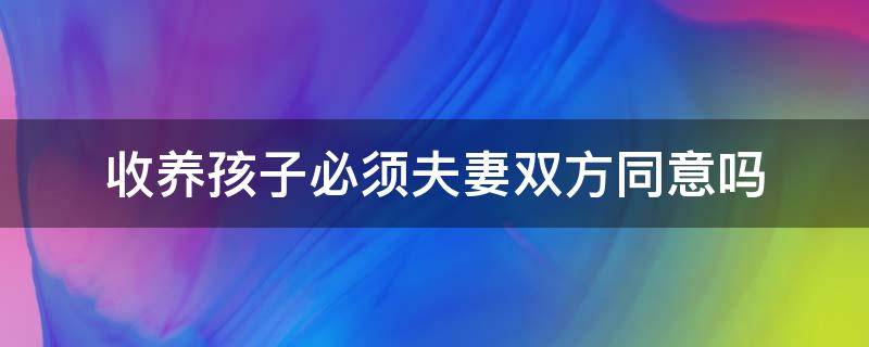 收养孩子必须夫妻双方同意吗 收养孩子需要孩子同意吗