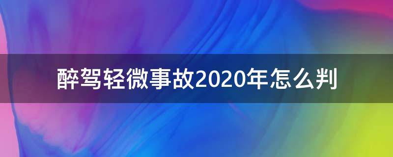 醉驾轻微事故2020年怎么判（醉驾造成事故2020年怎么判）