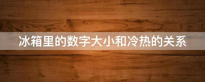 冰箱里的数字大小和冷热的关系（冰箱里的数字大小和冷热的关系是什么）