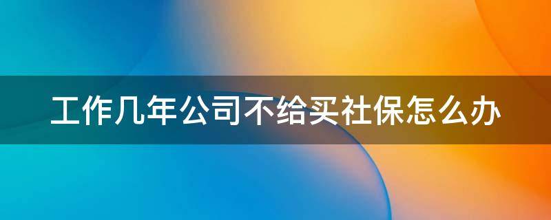 工作几年公司不给买社保怎么办 工作几年公司不给买社保怎么办理