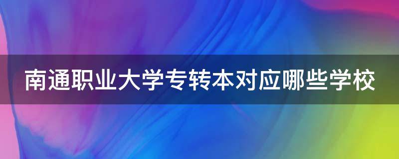 南通职业大学专转本对应哪些学校 南通职业大学专转本对应哪些学校专业