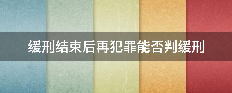 缓刑结束后再犯罪能否判缓刑 缓刑结束后再犯会判缓刑么