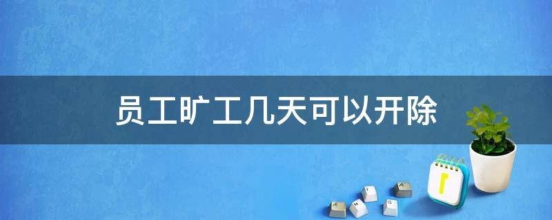 员工旷工几天可以开除（旷工几天可以直接开除）