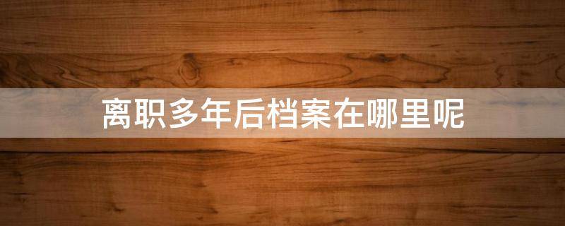 离职多年后档案在哪里呢 辞职好几年不知道档案在哪