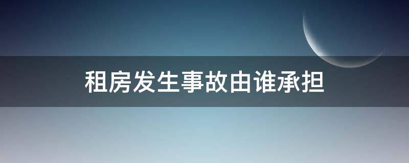 租房发生事故由谁承担 租房发生人身事故谁的责任