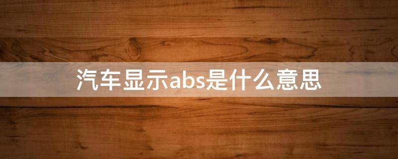 汽车显示abs是什么意思（汽车显示abs是什么意思 需要关闭吗）