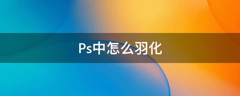 Ps中怎么羽化 ps中怎么羽化图片边缘