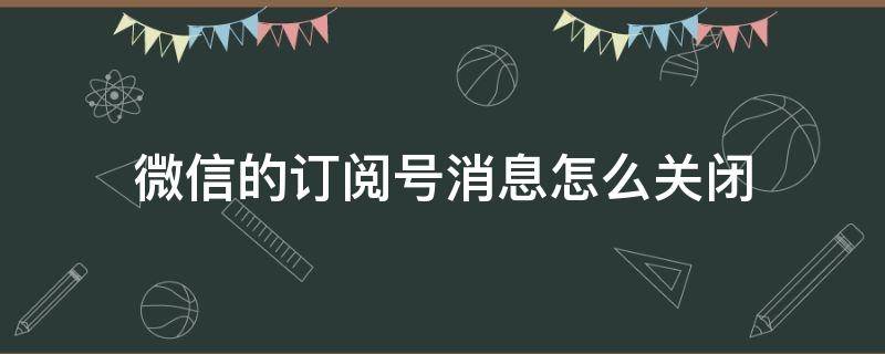 微信的订阅号消息怎么关闭 微信的订阅号消息怎么关闭精选视频