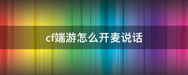 cf端游怎么开麦说话（cf手游怎么开麦说话）