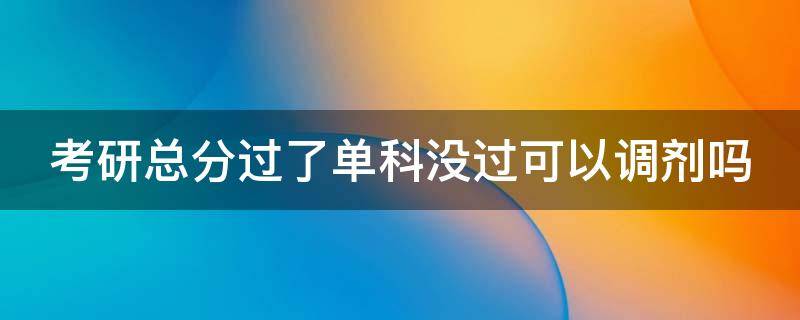 考研总分过了单科没过可以调剂吗 考研总分过了,单科没过能上吗