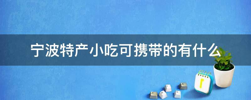 宁波特产小吃可携带的有什么 宁波有什么好吃的特产可以带的