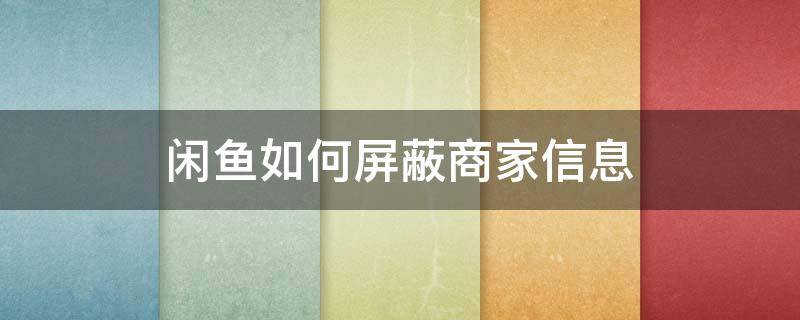 闲鱼如何屏蔽商家信息（闲鱼怎么把商家屏蔽了）