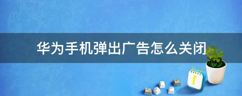 华为手机弹出广告怎么关闭 华为手机弹出广告怎么关闭广告