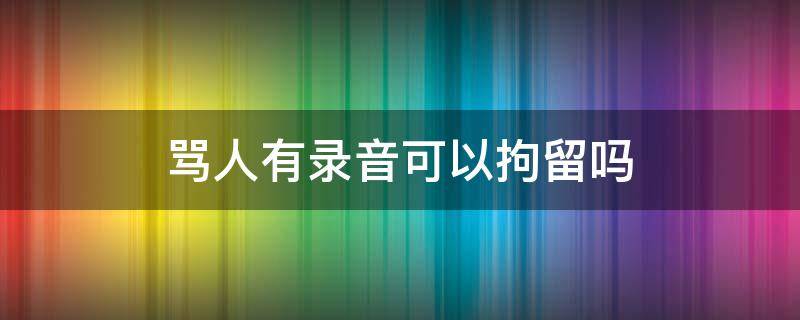 骂人有录音可以拘留吗 骂人有录音可以拘留吗没提名字