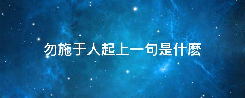 勿施于人起上一句是什麽（勿施于人的上一句的上一句是什么）